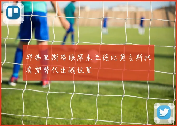 邓弗里斯恐缺席米兰德比奥古斯托有望替代出战位置