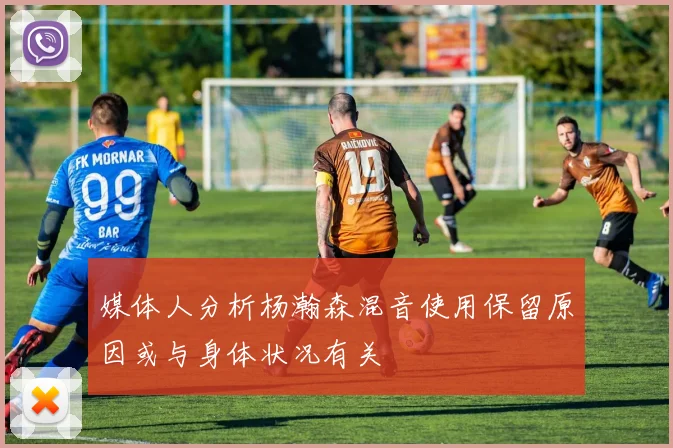 媒体人分析杨瀚森混音使用保留原因或与身体状况有关