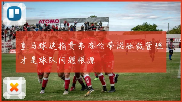 皇马球迷指责弗洛伦蒂诺独裁管理才是球队问题根源