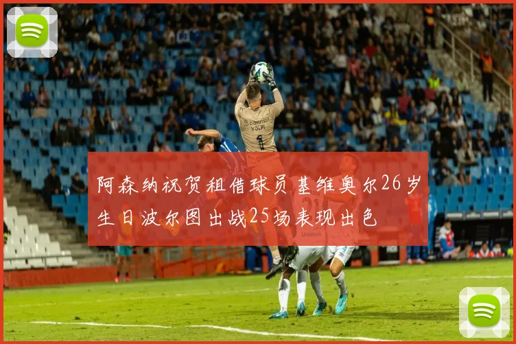 阿森纳祝贺租借球员基维奥尔26岁生日波尔图出战25场表现出色