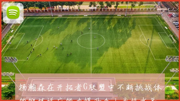 杨瀚森在开拓者G联盟中不断挑战体能锻炼适应能力提升个人竞技水平