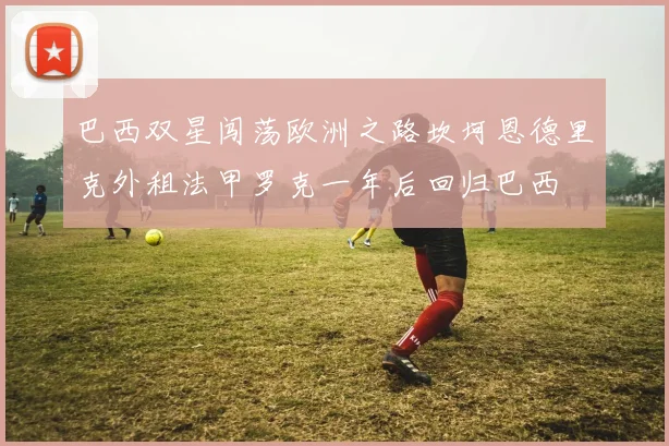 巴西双星闯荡欧洲之路坎坷恩德里克外租法甲罗克一年后回归巴西