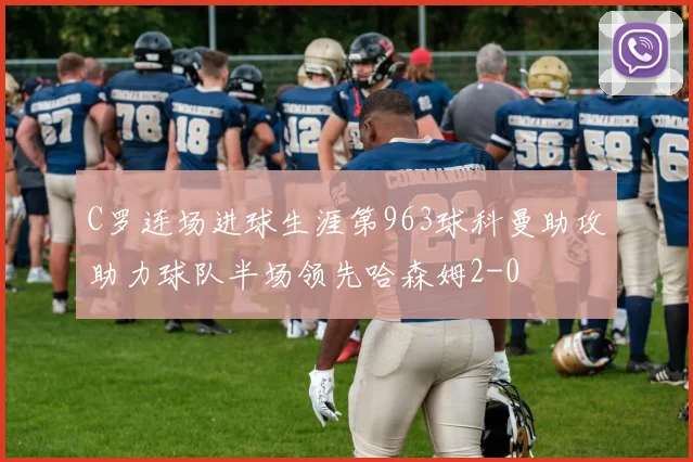C罗连场进球生涯第963球科曼助攻助力球队半场领先哈森姆2-0