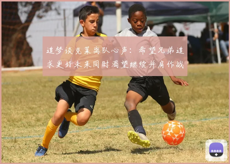 追梦谈克莱离队心声：希望兄弟追求更好未来同时渴望继续并肩作战