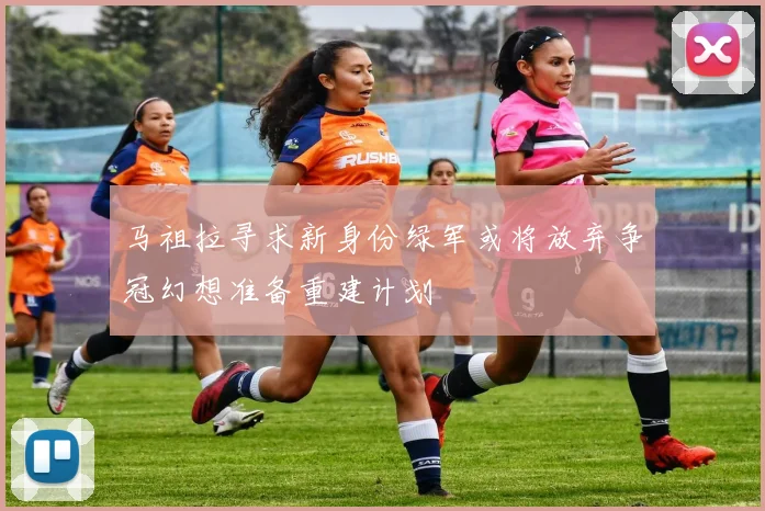 马祖拉寻求新身份绿军或将放弃争冠幻想准备重建计划
