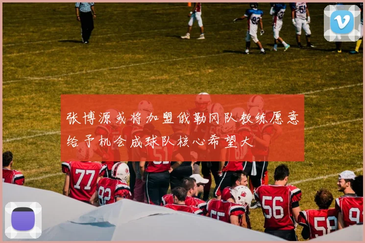 张博源或将加盟俄勒冈队教练愿意给予机会成球队核心希望大