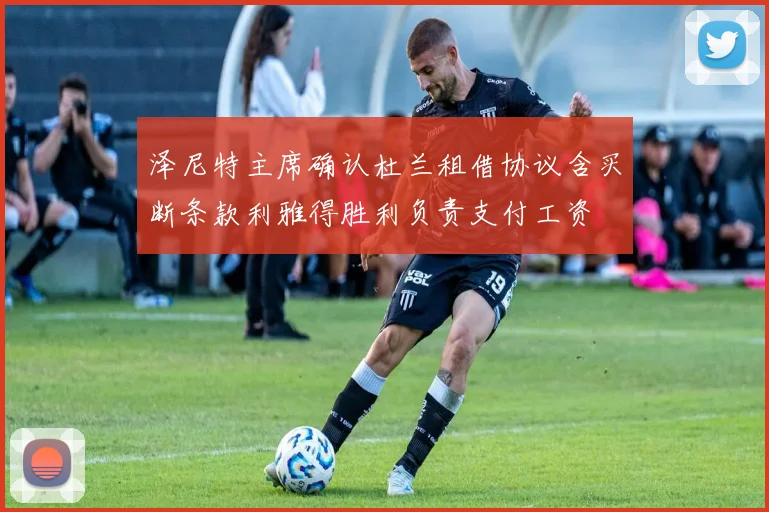 泽尼特主席确认杜兰租借协议含买断条款利雅得胜利负责支付工资