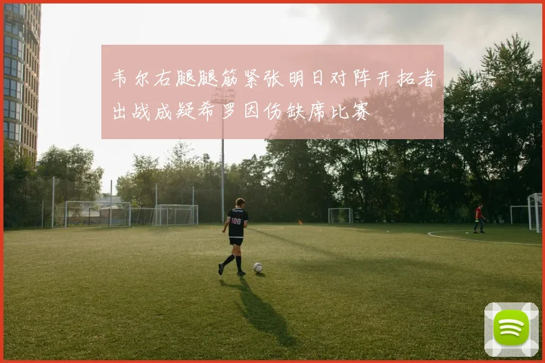 韦尔右腿腿筋紧张明日对阵开拓者出战成疑希罗因伤缺席比赛