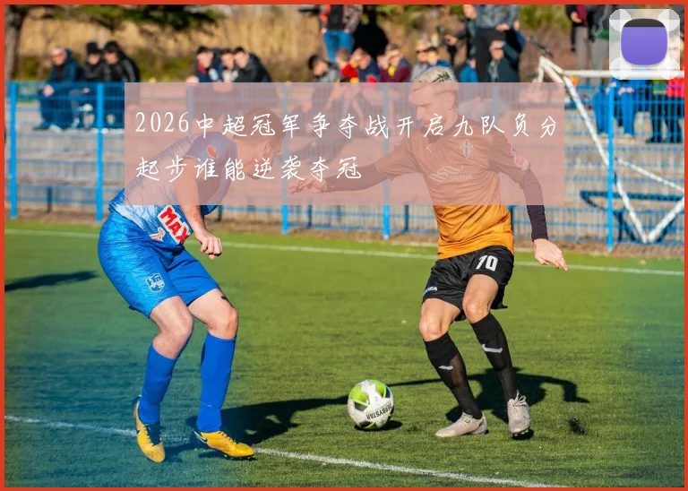 2026中超冠军争夺战开启九队负分起步谁能逆袭夺冠