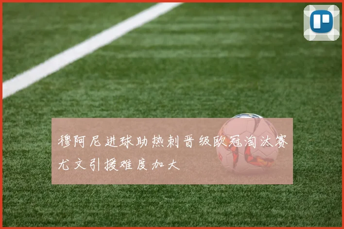 穆阿尼进球助热刺晋级欧冠淘汰赛尤文引援难度加大