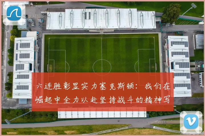 六连胜彰显实力塞克斯顿：我们在崛起中全力以赴坚持战斗的精神写照