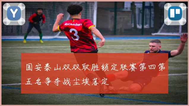 国安泰山双双取胜锁定联赛第四第五名争夺战尘埃落定