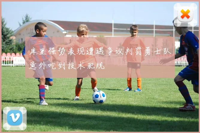 库里强势表现遭遇争议判罚勇士队意外吃到技术犯规