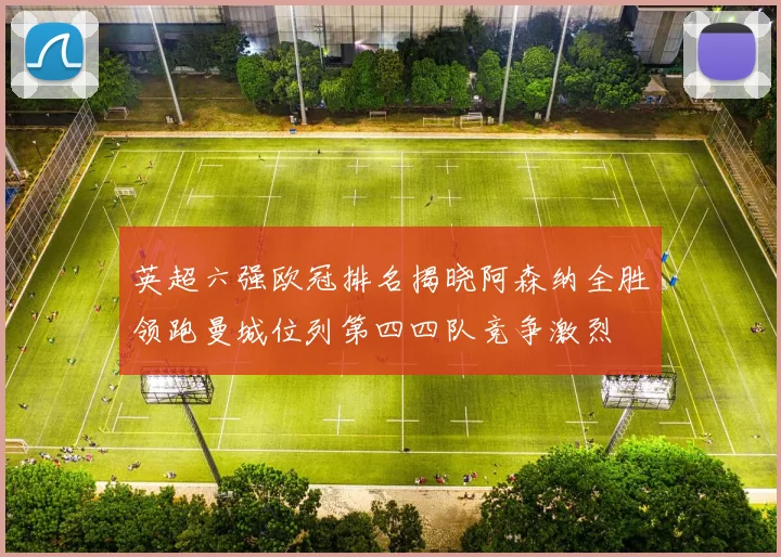 英超六强欧冠排名揭晓阿森纳全胜领跑曼城位列第四四队竞争激烈