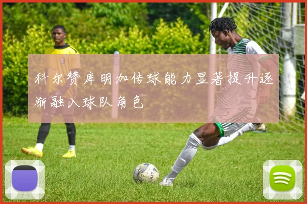 科尔赞库明加传球能力显著提升逐渐融入球队角色