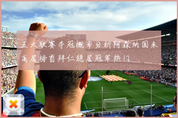 五大联赛夺冠概率分析阿森纳国米高居榜首拜仁稳居冠军热门