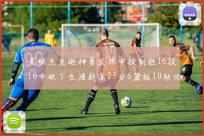 昆顿杰克逊神勇发挥中投制胜16投10中砍下生涯新高25分6篮板10助攻