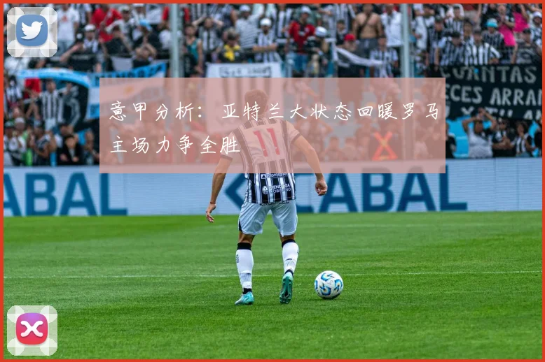 意甲分析：亚特兰大状态回暖罗马主场力争全胜