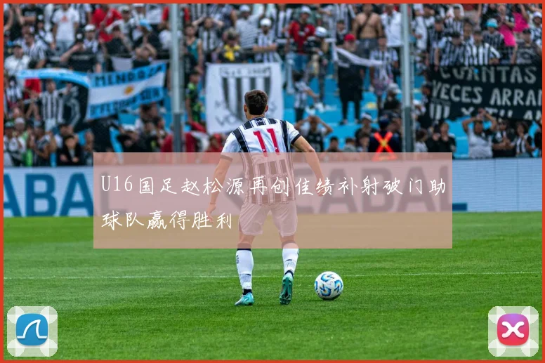 U16国足赵松源再创佳绩补射破门助球队赢得胜利