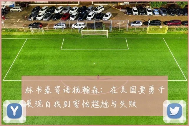 林书豪寄语杨瀚森：在美国要勇于展现自我别害怕尴尬与失败