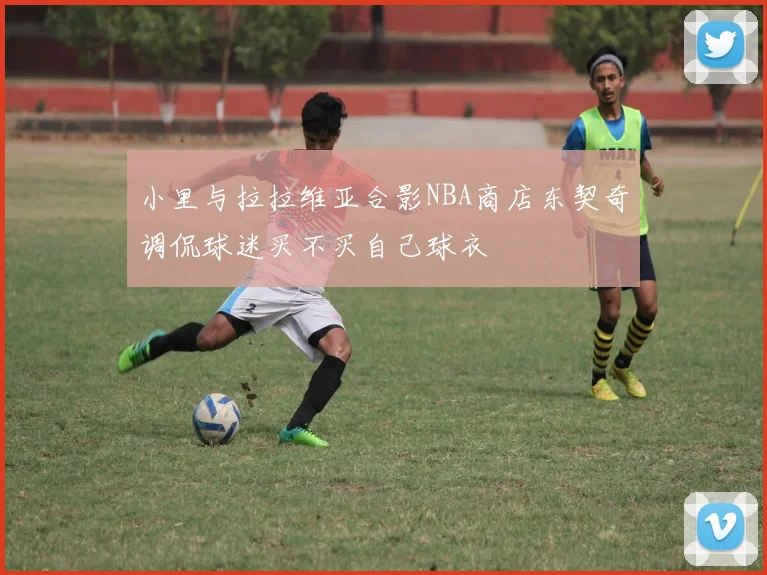 小里与拉拉维亚合影NBA商店东契奇调侃球迷买不买自己球衣