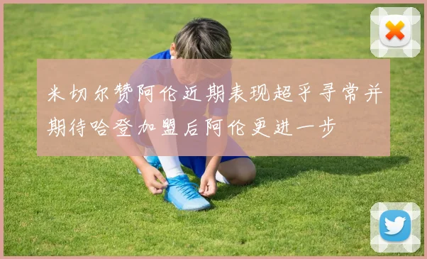 米切尔赞阿伦近期表现超乎寻常并期待哈登加盟后阿伦更进一步