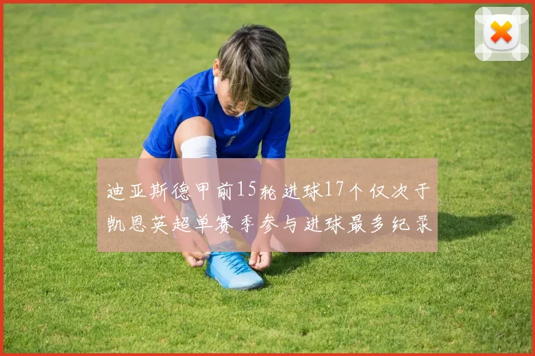 迪亚斯德甲前15轮进球17个仅次于凯恩英超单赛季参与进球最多纪录为18个