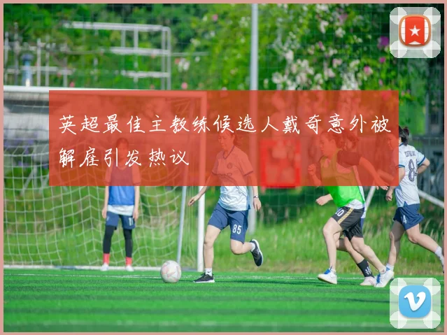 英超最佳主教练候选人戴奇意外被解雇引发热议