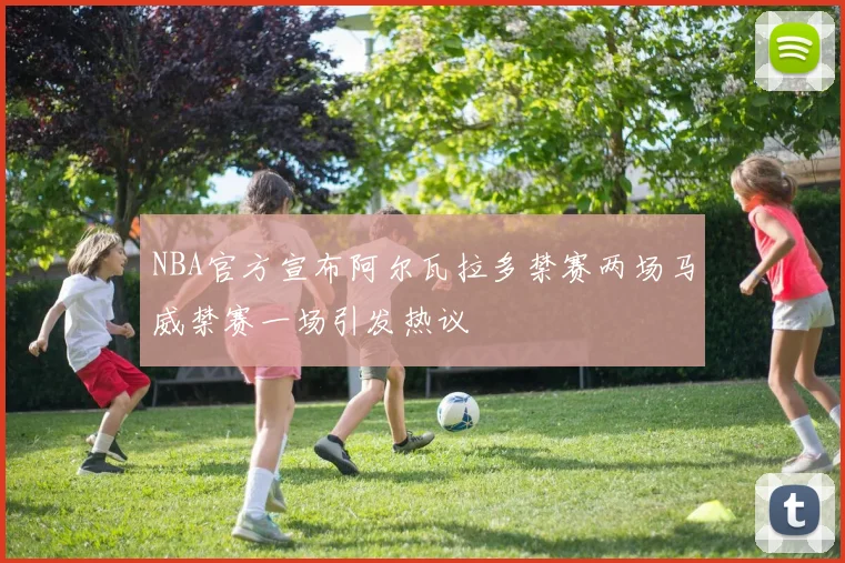 NBA官方宣布阿尔瓦拉多禁赛两场马威禁赛一场引发热议