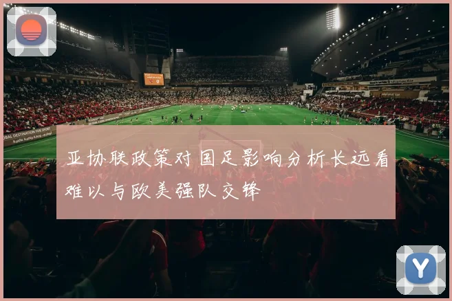亚协联政策对国足影响分析长远看难以与欧美强队交锋