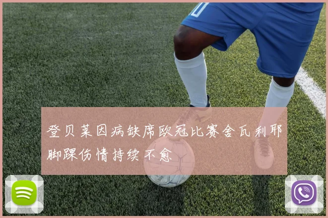 登贝莱因病缺席欧冠比赛舍瓦利耶脚踝伤情持续不愈