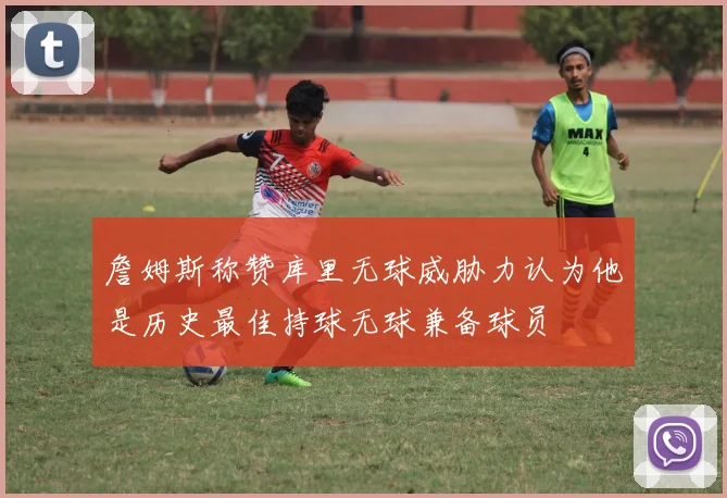 詹姆斯称赞库里无球威胁力认为他是历史最佳持球无球兼备球员