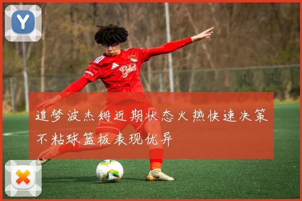 追梦波杰姆近期状态火热快速决策不粘球篮板表现优异