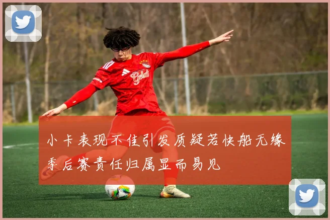 小卡表现不佳引发质疑若快船无缘季后赛责任归属显而易见