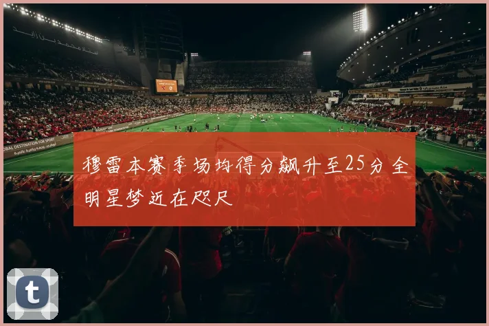 穆雷本赛季场均得分飙升至25分全明星梦近在咫尺