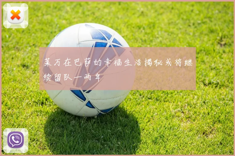 莱万在巴萨的幸福生活揭秘或将继续留队一两年