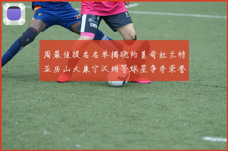 周最佳提名名单揭晓约基奇杜兰特亚历山大康宁汉姆等球星争夺荣誉