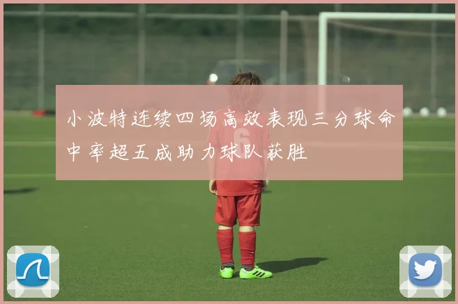 小波特连续四场高效表现三分球命中率超五成助力球队获胜