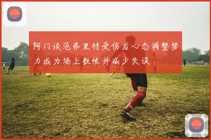 阿门谈范弗里特受伤后心态调整努力成为场上教练并减少失误
