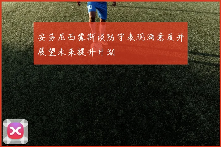 安芬尼西蒙斯谈防守表现满意度并展望未来提升计划