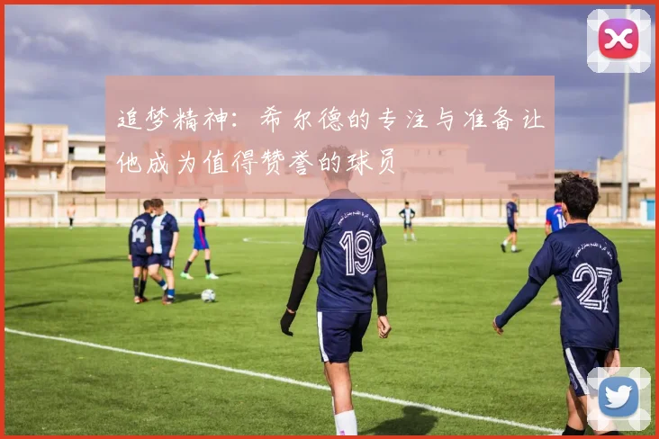 追梦精神：希尔德的专注与准备让他成为值得赞誉的球员