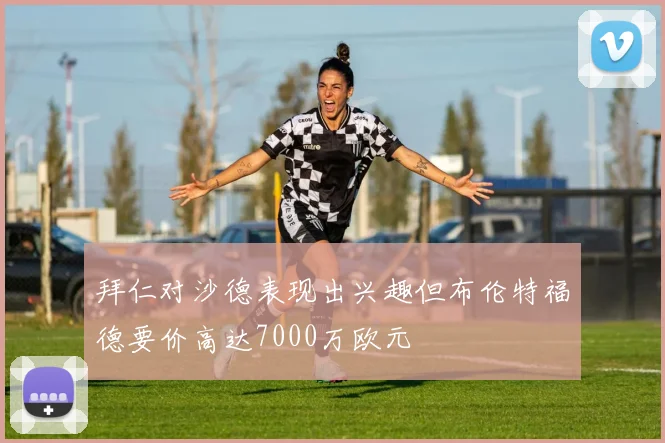 拜仁对沙德表现出兴趣但布伦特福德要价高达7000万欧元