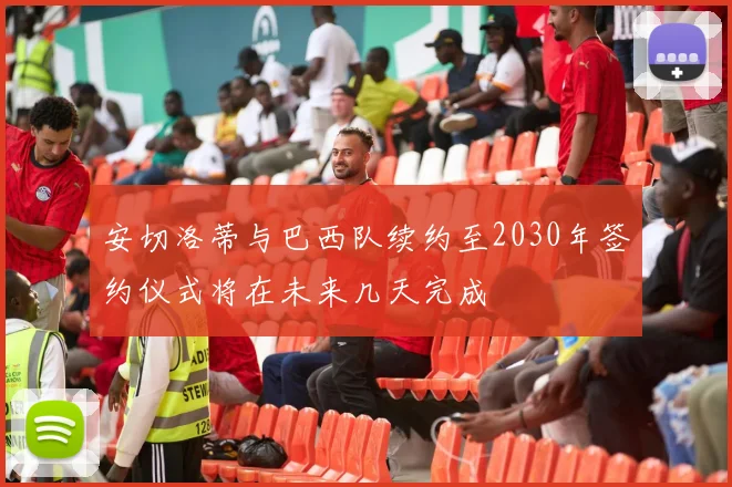 安切洛蒂与巴西队续约至2030年签约仪式将在未来几天完成