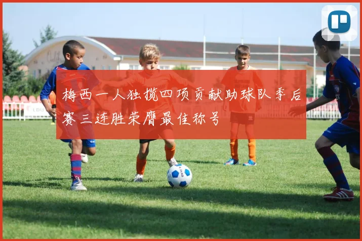 梅西一人独揽四项贡献助球队季后赛三连胜荣膺最佳称号