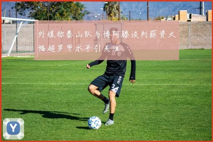 外媒称泰山队与博阿滕谈判薪资大幅超罗甲水平引关注