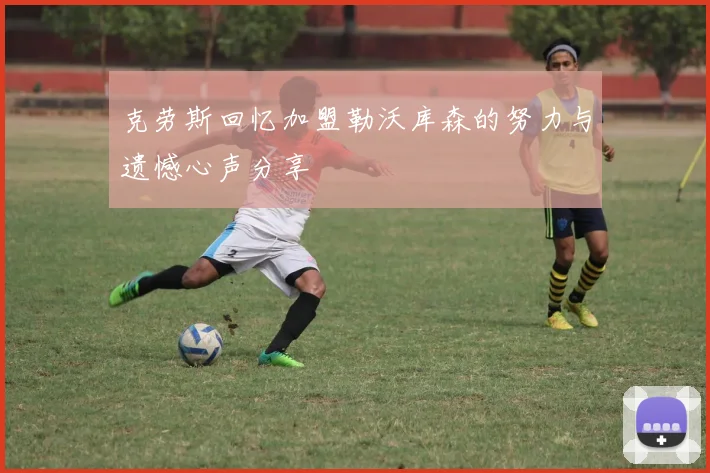 克劳斯回忆加盟勒沃库森的努力与遗憾心声分享