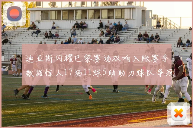 迪亚斯闪耀巴黎赛场双响入账赛季数据惊人17场11球5助助力球队争冠