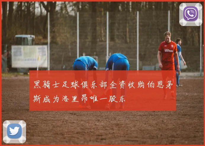 黑骑士足球俱乐部全资收购伯恩茅斯成为洛里昂唯一股东