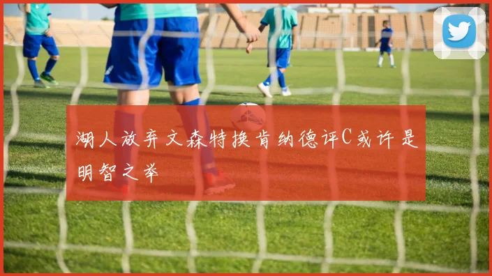 湖人放弃文森特换肯纳德评C或许是明智之举