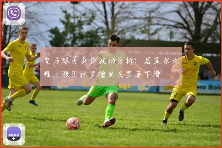 皇马球员身价波动分析：居莱尔大幅上涨贝林罗德里戈显著下滑